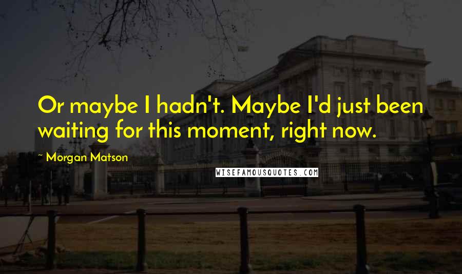 Morgan Matson Quotes: Or maybe I hadn't. Maybe I'd just been waiting for this moment, right now.