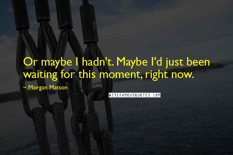 Morgan Matson Quotes: Or maybe I hadn't. Maybe I'd just been waiting for this moment, right now.