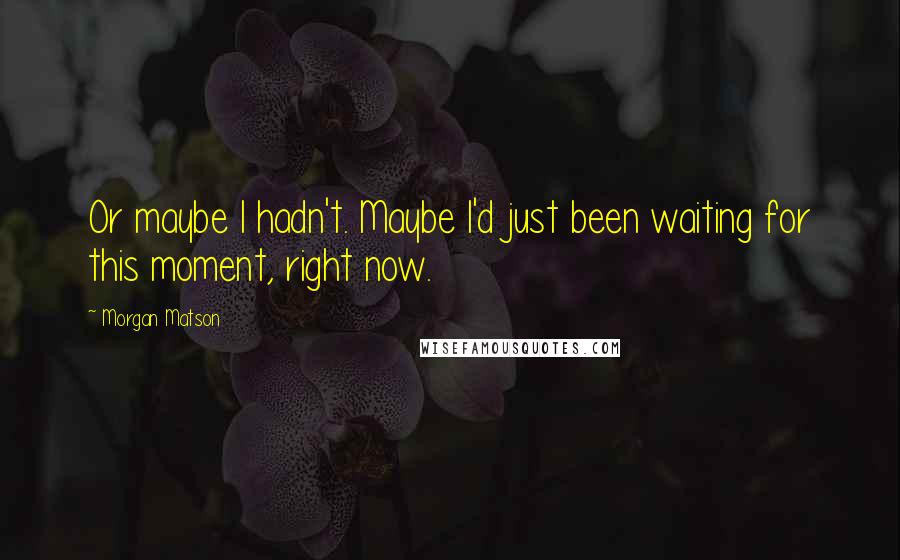 Morgan Matson Quotes: Or maybe I hadn't. Maybe I'd just been waiting for this moment, right now.