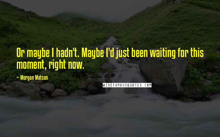 Morgan Matson Quotes: Or maybe I hadn't. Maybe I'd just been waiting for this moment, right now.