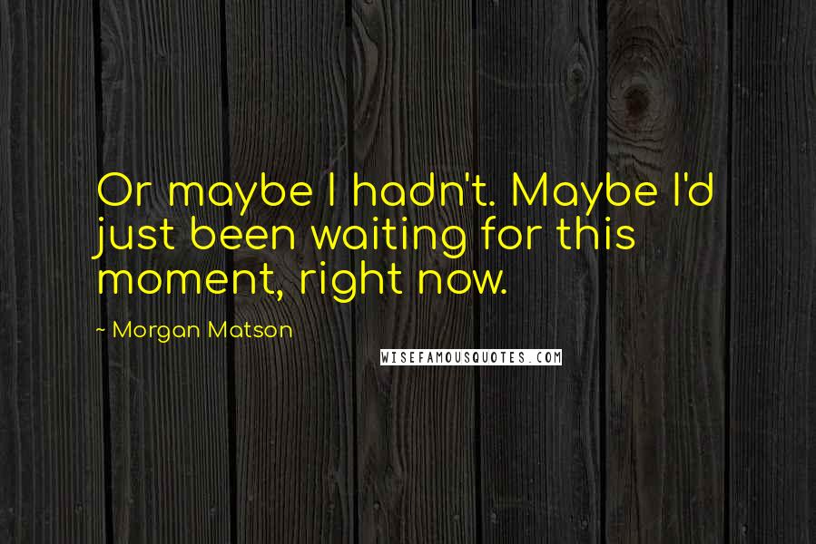 Morgan Matson Quotes: Or maybe I hadn't. Maybe I'd just been waiting for this moment, right now.