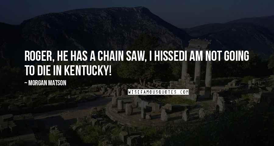 Morgan Matson Quotes: Roger, he has a chain saw, I hissedI am not going to die in Kentucky!