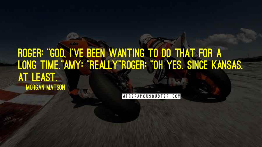 Morgan Matson Quotes: Roger: "God, I've been wanting to do that for a long time."Amy: "Really"Roger: "Oh yes. Since Kansas. At least.