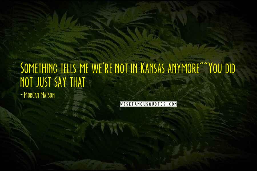 Morgan Matson Quotes: Something tells me we're not in Kansas anymore""You did not just say that