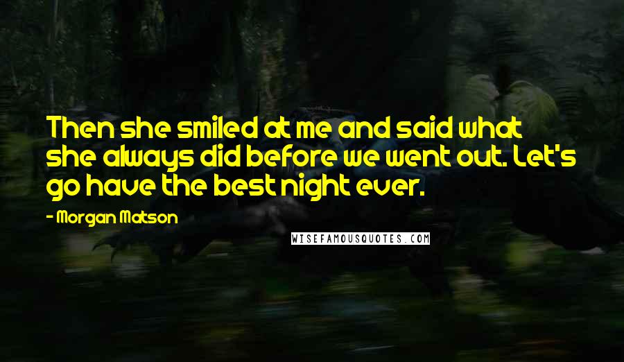 Morgan Matson Quotes: Then she smiled at me and said what she always did before we went out. Let's go have the best night ever.