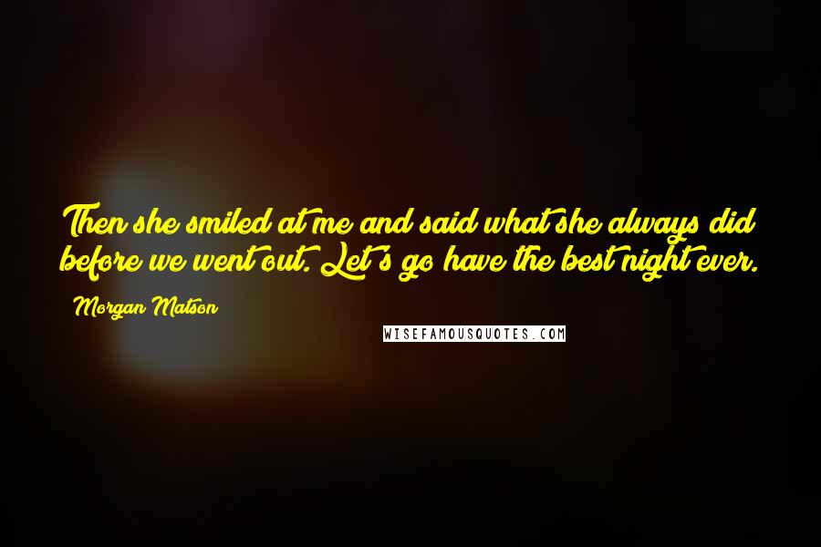 Morgan Matson Quotes: Then she smiled at me and said what she always did before we went out. Let's go have the best night ever.