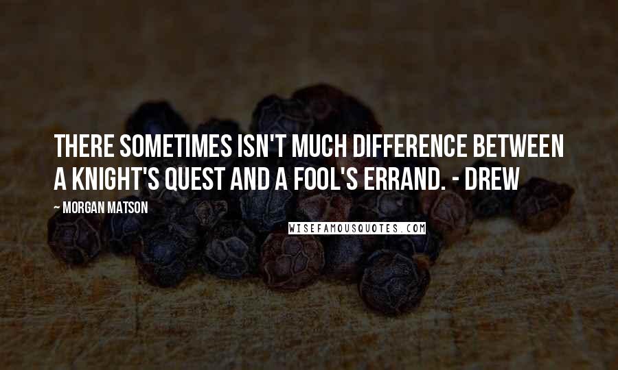 Morgan Matson Quotes: There sometimes isn't much difference between a knight's quest and a fool's errand. - Drew