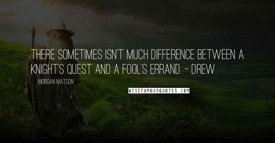 Morgan Matson Quotes: There sometimes isn't much difference between a knight's quest and a fool's errand. - Drew