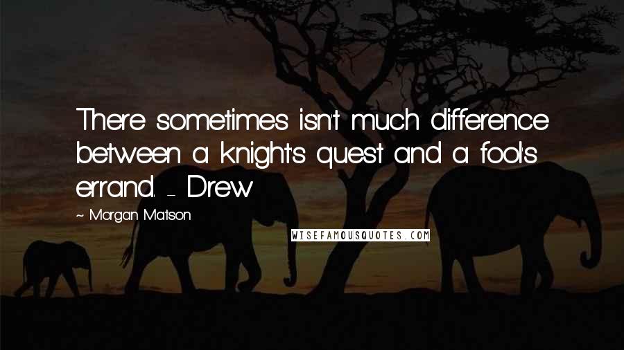 Morgan Matson Quotes: There sometimes isn't much difference between a knight's quest and a fool's errand. - Drew