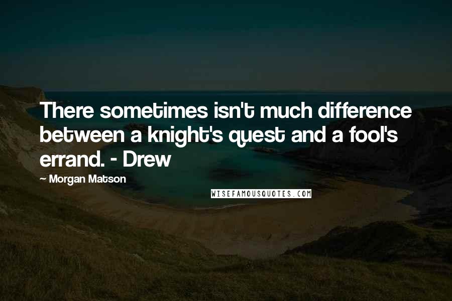 Morgan Matson Quotes: There sometimes isn't much difference between a knight's quest and a fool's errand. - Drew