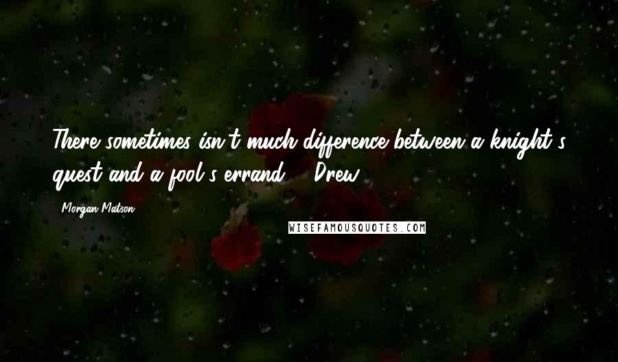 Morgan Matson Quotes: There sometimes isn't much difference between a knight's quest and a fool's errand. - Drew