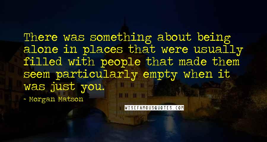 Morgan Matson Quotes: There was something about being alone in places that were usually filled with people that made them seem particularly empty when it was just you.