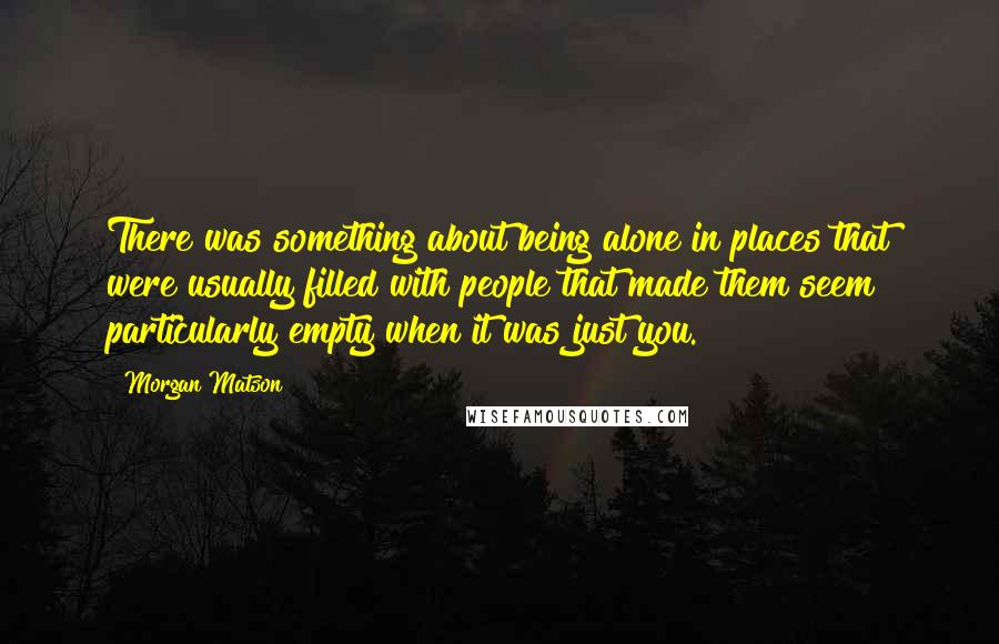 Morgan Matson Quotes: There was something about being alone in places that were usually filled with people that made them seem particularly empty when it was just you.