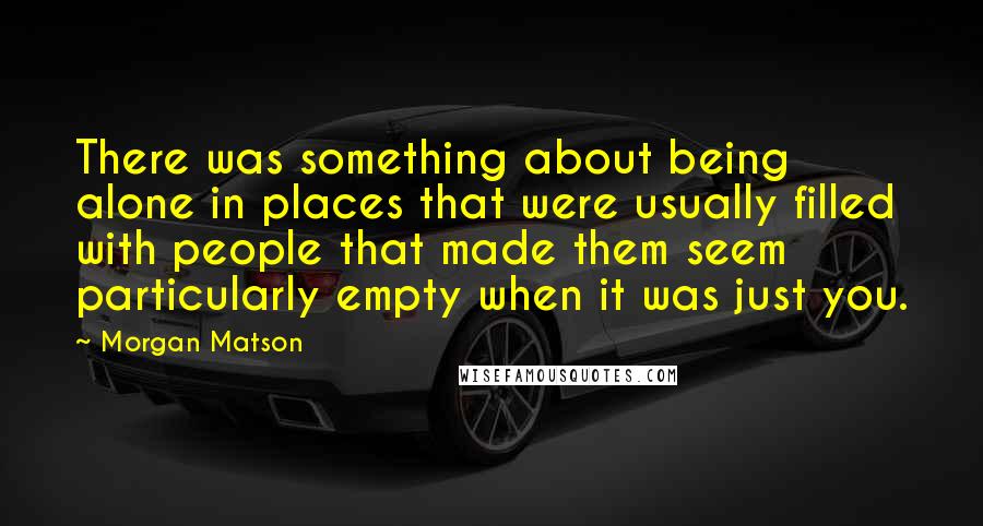 Morgan Matson Quotes: There was something about being alone in places that were usually filled with people that made them seem particularly empty when it was just you.