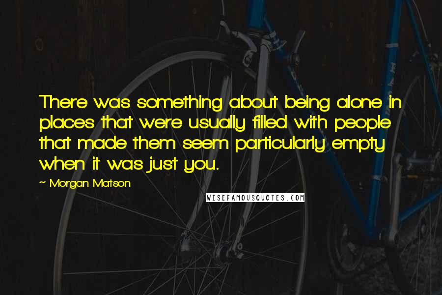 Morgan Matson Quotes: There was something about being alone in places that were usually filled with people that made them seem particularly empty when it was just you.