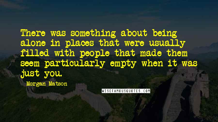 Morgan Matson Quotes: There was something about being alone in places that were usually filled with people that made them seem particularly empty when it was just you.