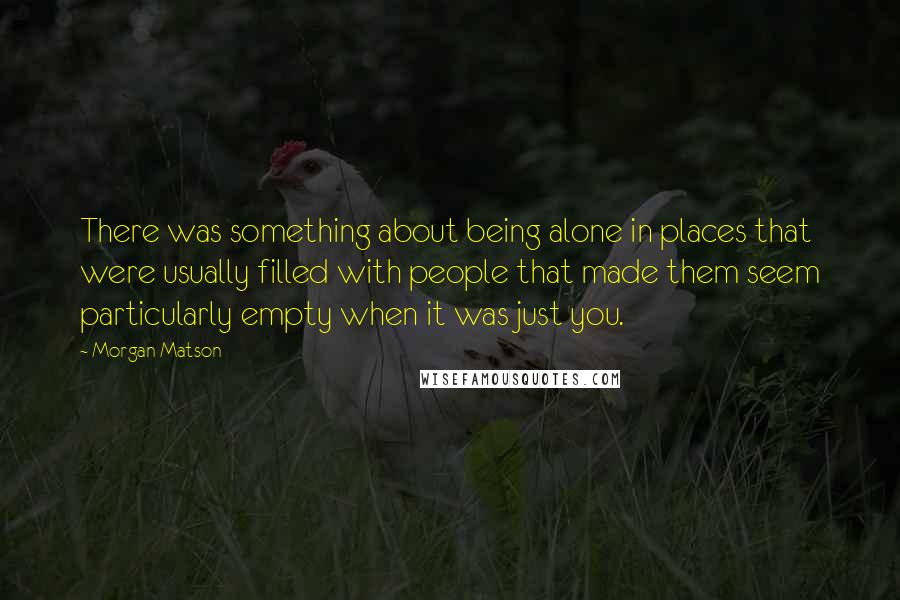 Morgan Matson Quotes: There was something about being alone in places that were usually filled with people that made them seem particularly empty when it was just you.