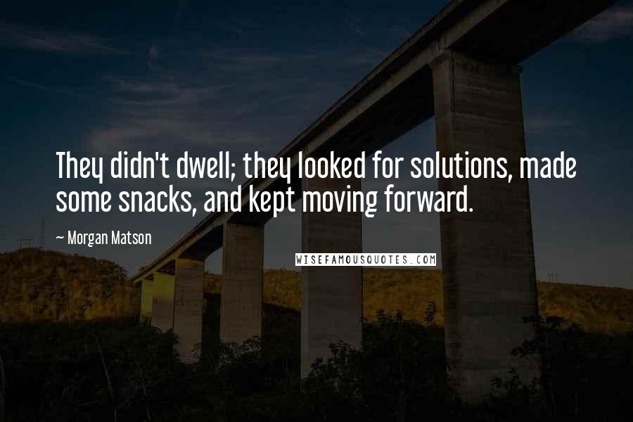 Morgan Matson Quotes: They didn't dwell; they looked for solutions, made some snacks, and kept moving forward.