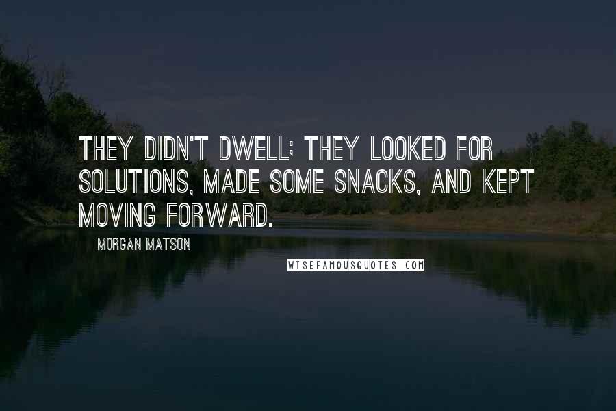 Morgan Matson Quotes: They didn't dwell; they looked for solutions, made some snacks, and kept moving forward.