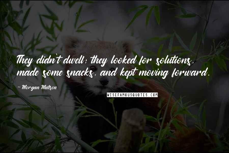 Morgan Matson Quotes: They didn't dwell; they looked for solutions, made some snacks, and kept moving forward.