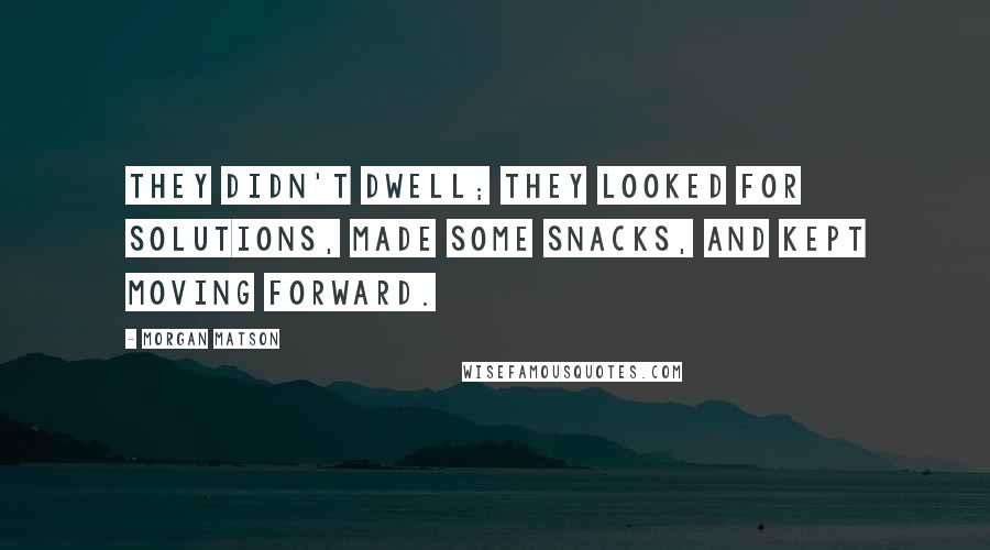 Morgan Matson Quotes: They didn't dwell; they looked for solutions, made some snacks, and kept moving forward.