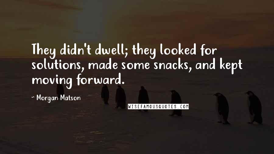 Morgan Matson Quotes: They didn't dwell; they looked for solutions, made some snacks, and kept moving forward.