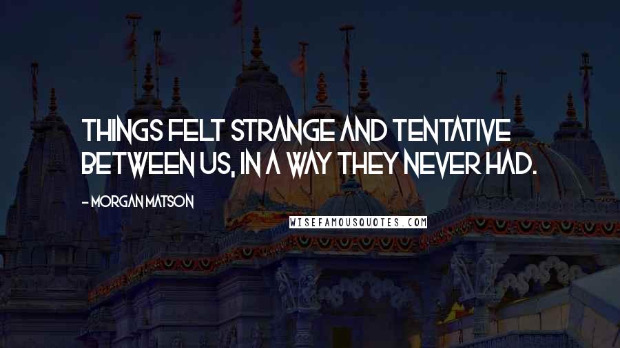 Morgan Matson Quotes: Things felt strange and tentative between us, in a way they never had.