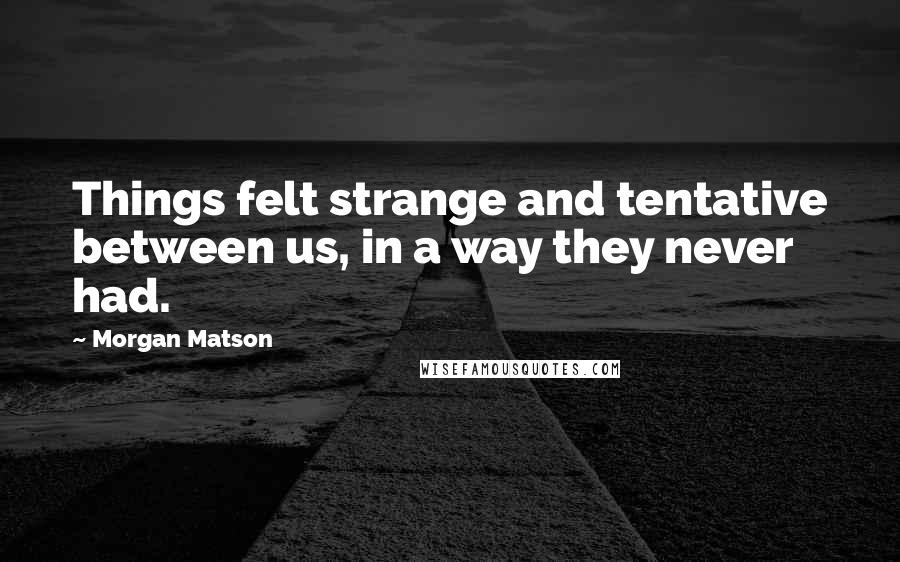 Morgan Matson Quotes: Things felt strange and tentative between us, in a way they never had.