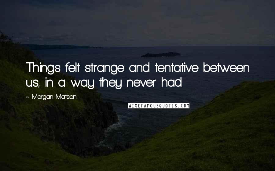 Morgan Matson Quotes: Things felt strange and tentative between us, in a way they never had.