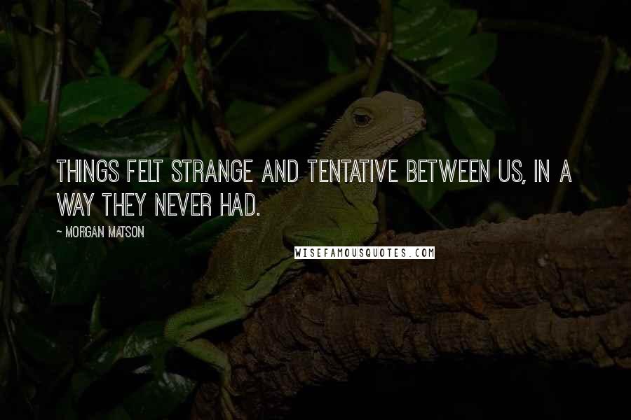 Morgan Matson Quotes: Things felt strange and tentative between us, in a way they never had.