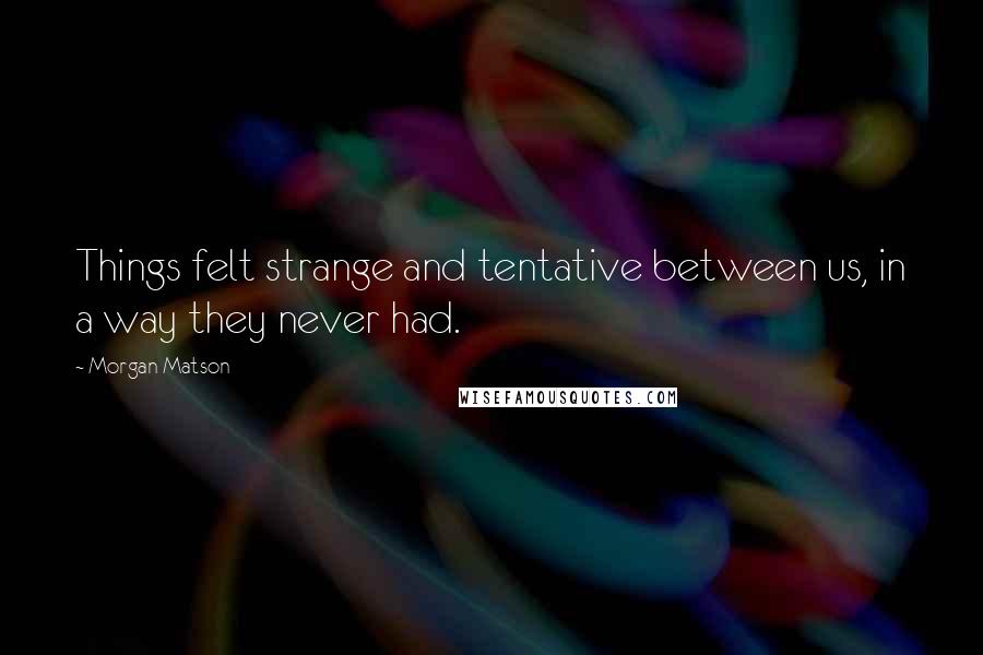 Morgan Matson Quotes: Things felt strange and tentative between us, in a way they never had.