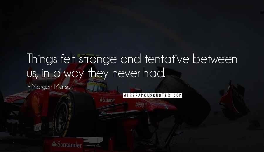 Morgan Matson Quotes: Things felt strange and tentative between us, in a way they never had.