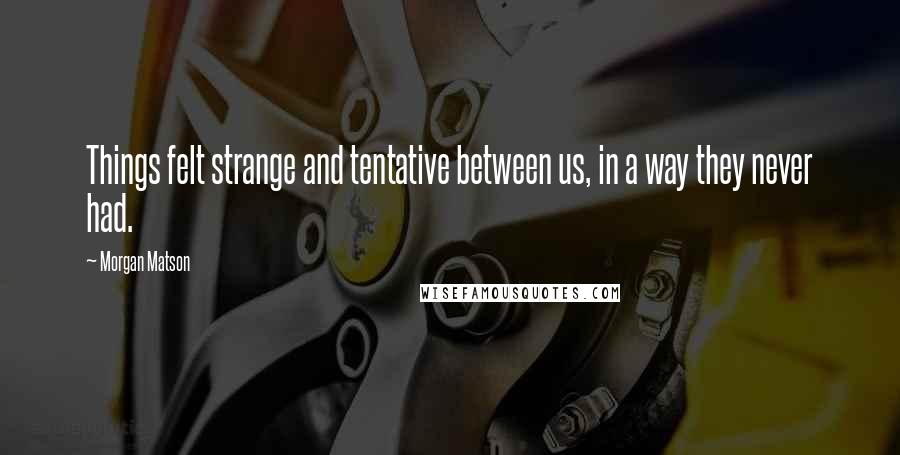 Morgan Matson Quotes: Things felt strange and tentative between us, in a way they never had.