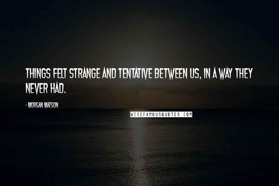 Morgan Matson Quotes: Things felt strange and tentative between us, in a way they never had.