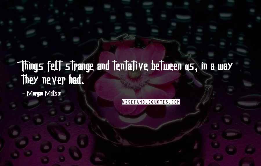 Morgan Matson Quotes: Things felt strange and tentative between us, in a way they never had.