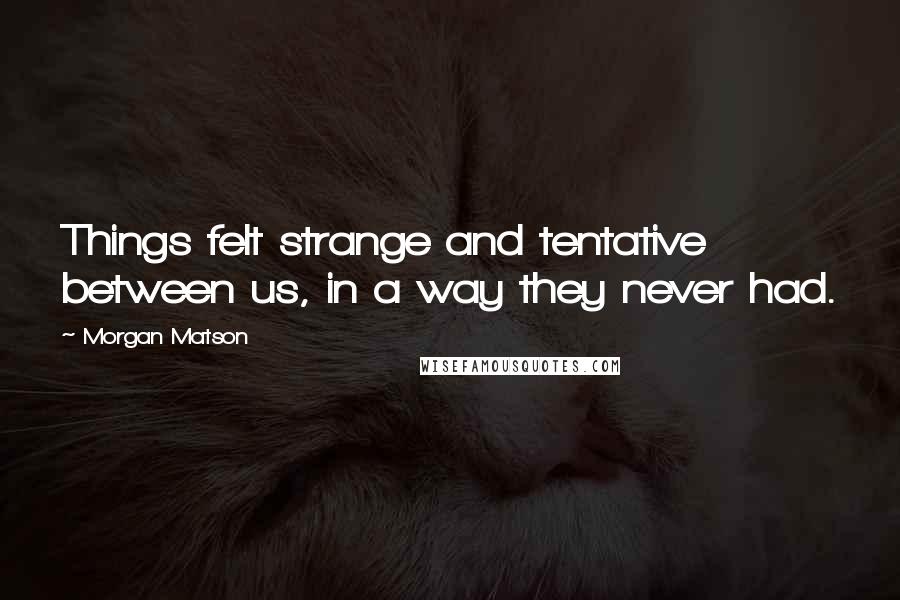 Morgan Matson Quotes: Things felt strange and tentative between us, in a way they never had.