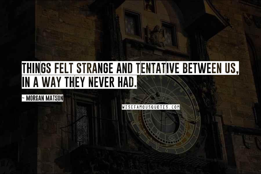 Morgan Matson Quotes: Things felt strange and tentative between us, in a way they never had.