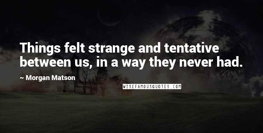 Morgan Matson Quotes: Things felt strange and tentative between us, in a way they never had.