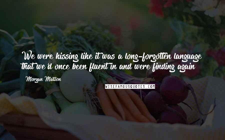 Morgan Matson Quotes: We were kissing like it was a long-forgotten language that we'd once been fluent in and were finding again