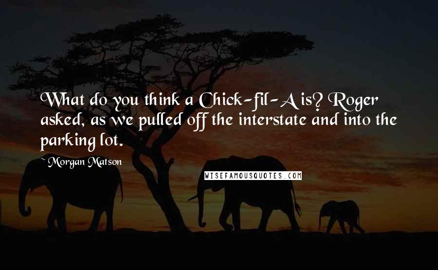 Morgan Matson Quotes: What do you think a Chick-fil-A is? Roger asked, as we pulled off the interstate and into the parking lot.