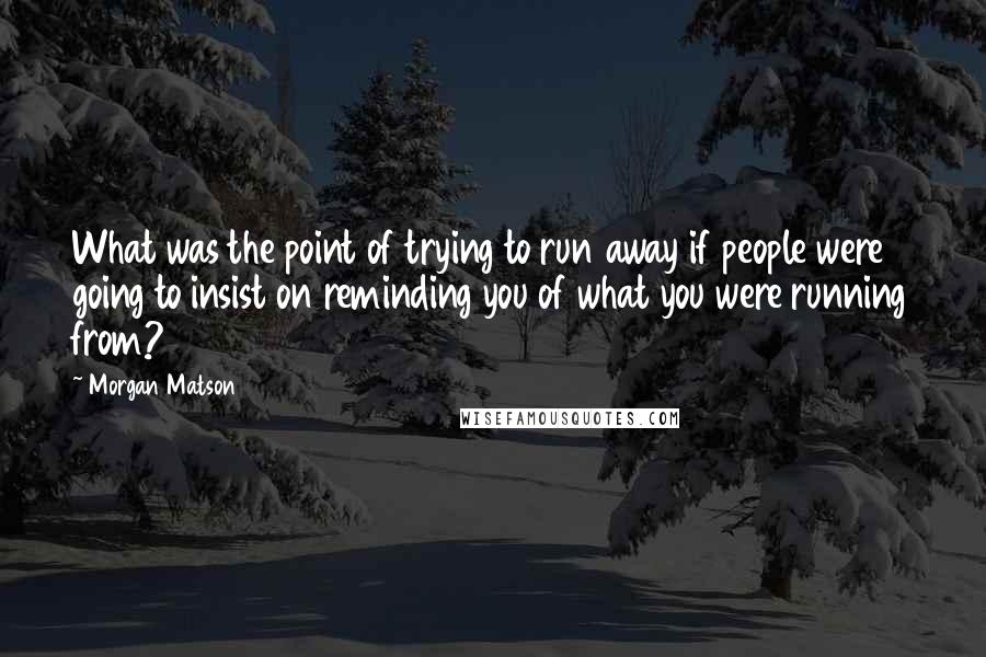 Morgan Matson Quotes: What was the point of trying to run away if people were going to insist on reminding you of what you were running from?