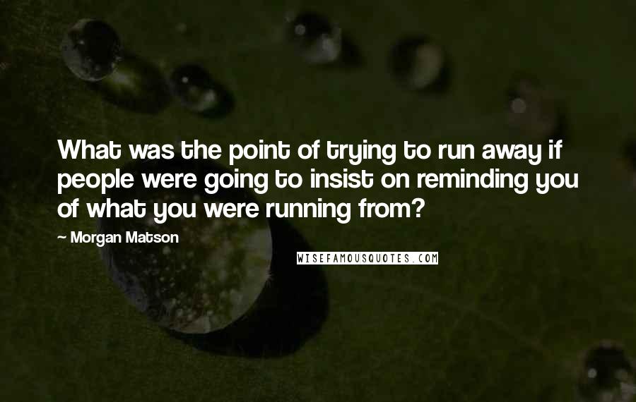 Morgan Matson Quotes: What was the point of trying to run away if people were going to insist on reminding you of what you were running from?