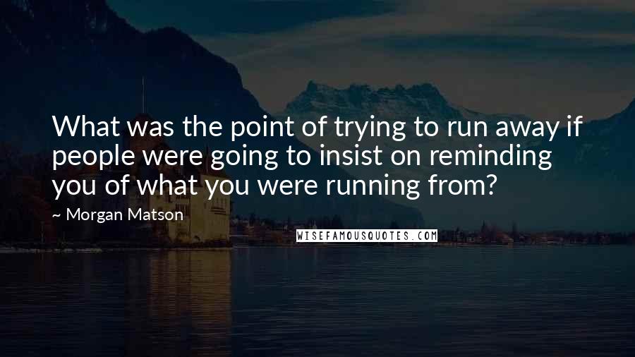 Morgan Matson Quotes: What was the point of trying to run away if people were going to insist on reminding you of what you were running from?