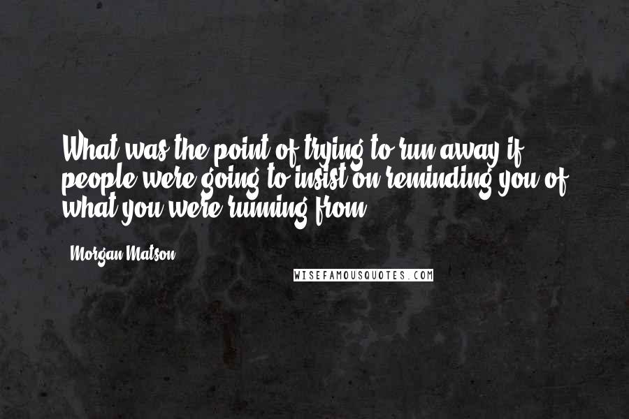 Morgan Matson Quotes: What was the point of trying to run away if people were going to insist on reminding you of what you were running from?
