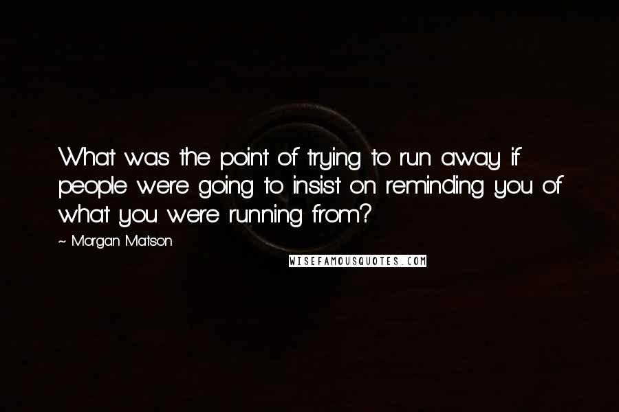 Morgan Matson Quotes: What was the point of trying to run away if people were going to insist on reminding you of what you were running from?