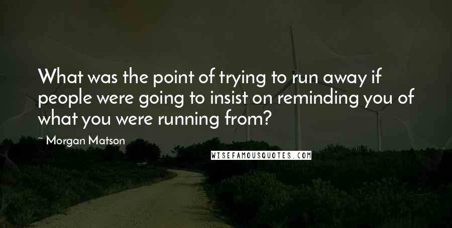 Morgan Matson Quotes: What was the point of trying to run away if people were going to insist on reminding you of what you were running from?