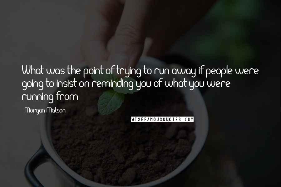 Morgan Matson Quotes: What was the point of trying to run away if people were going to insist on reminding you of what you were running from?