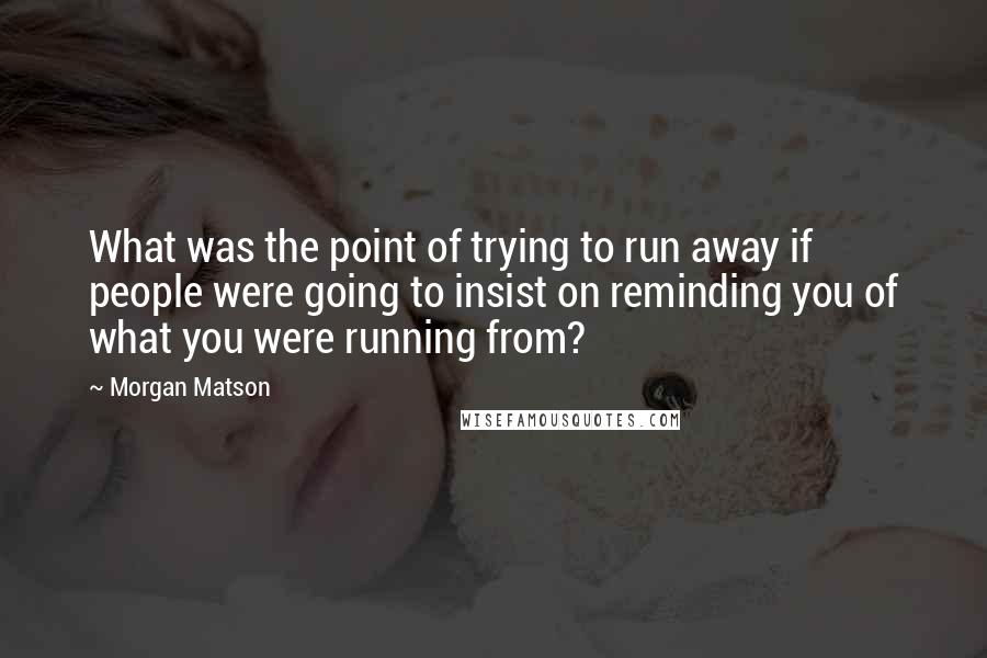 Morgan Matson Quotes: What was the point of trying to run away if people were going to insist on reminding you of what you were running from?