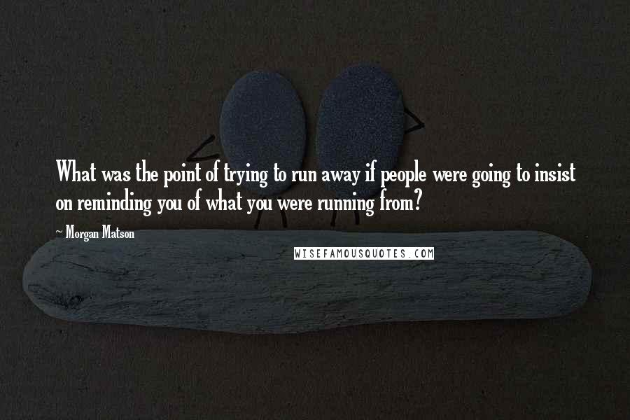 Morgan Matson Quotes: What was the point of trying to run away if people were going to insist on reminding you of what you were running from?