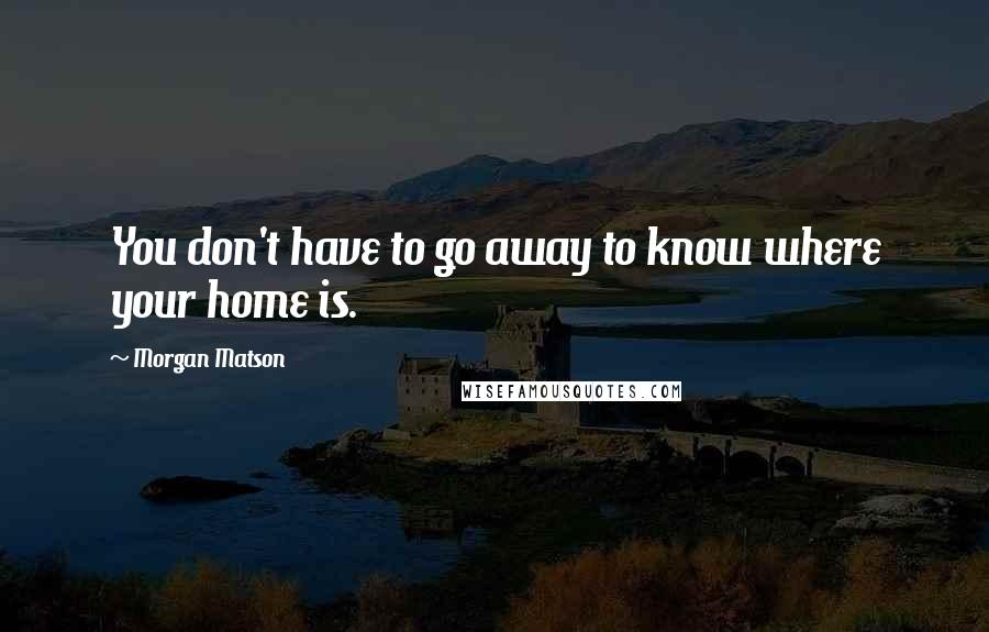 Morgan Matson Quotes: You don't have to go away to know where your home is.